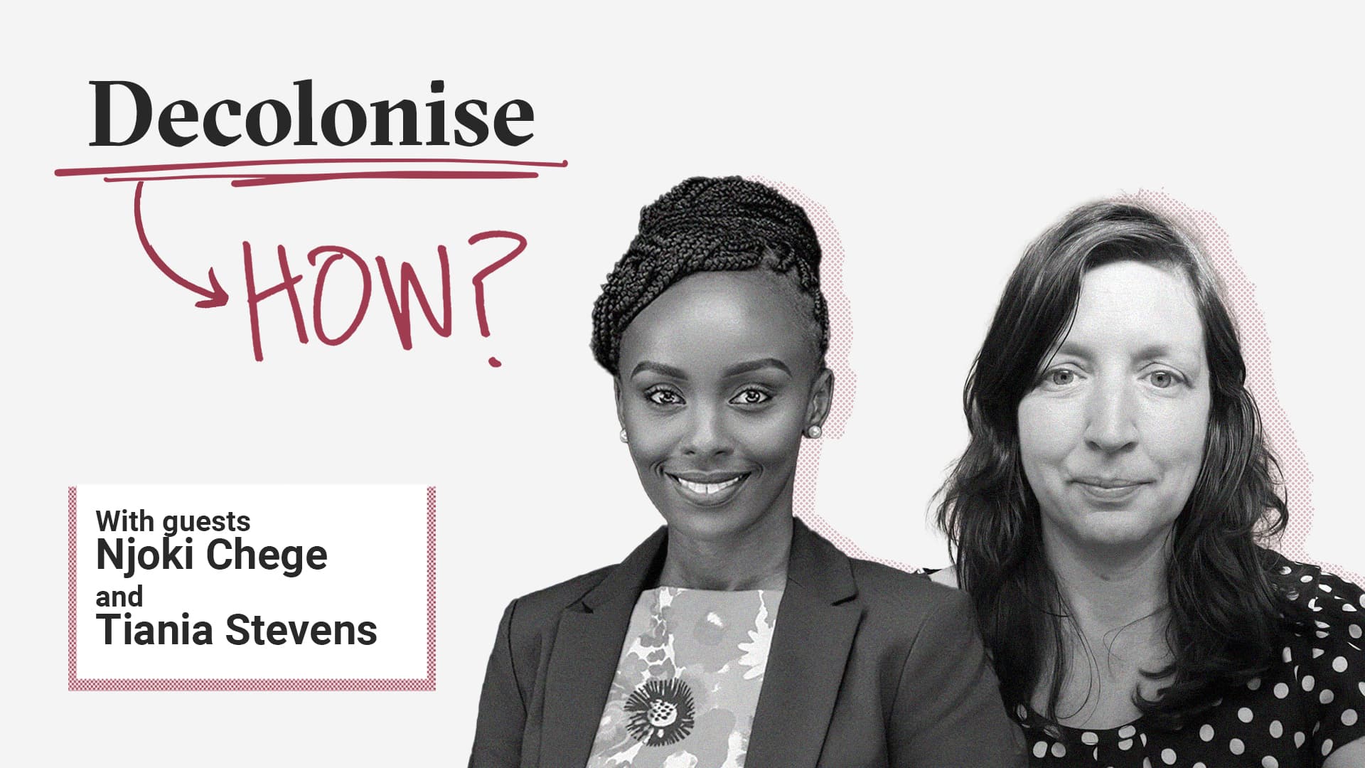 Header image for episode 4 of the Decolonise How? podcast. On the top left we see the logo of the podcast which shows the word "Decolonise" in a serif font, underlined in red and in a handwritten style the word "HOW?" below it. Further below we see the name of the guests: Njoki Chege and Tiania Stevens. To the right are portraits of the guests in black and white with a halftone pattern shadow.