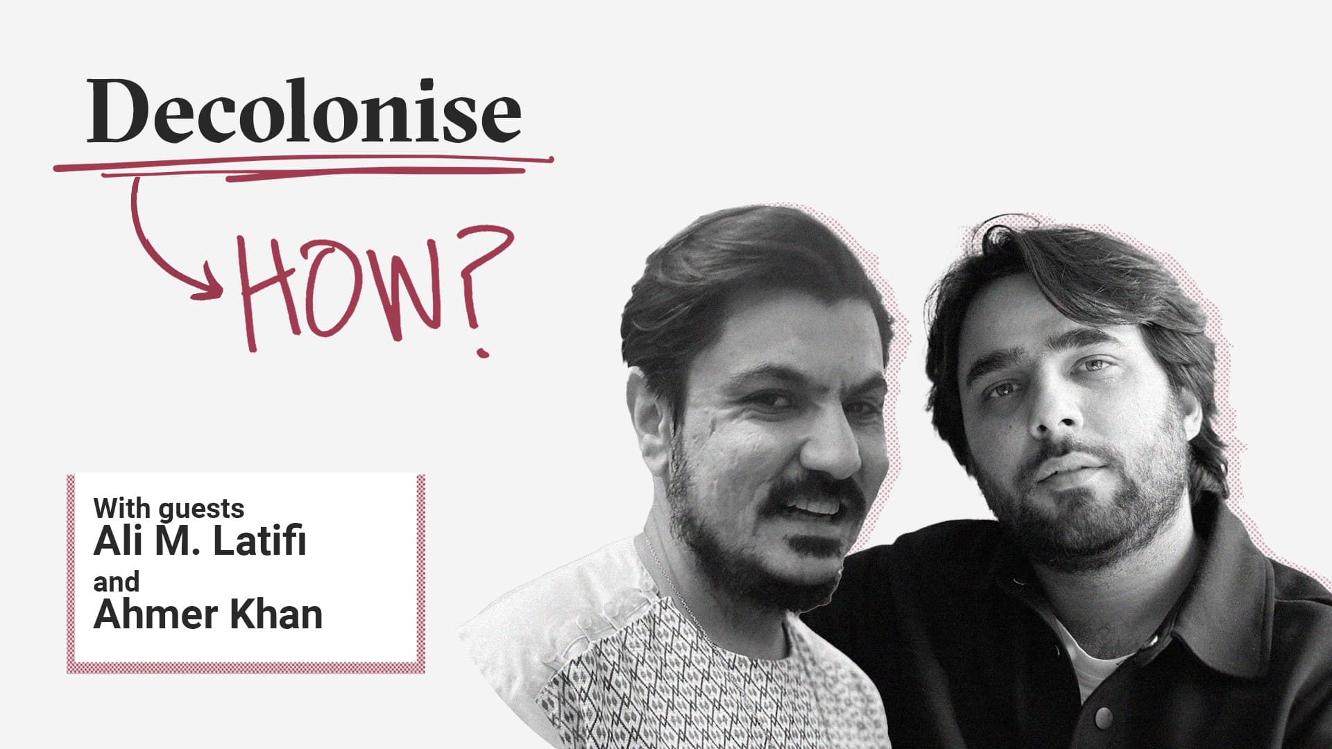 Header image for episode 1 of the Decolonise How? podcast. On the top left we see the logo of the podcast which shows the word "Decolonise" in a serif font, underlined in red and in a handwritten style the word "HOW?" below it. Further below we see the name of the guests: Ali M. Latifi and Ahmer Khan. To the right are portraits of the guests in black and white with a halftone pattern shadow.
